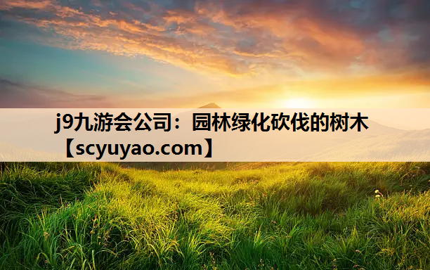 j9九游会公司：园林绿化砍伐的树木