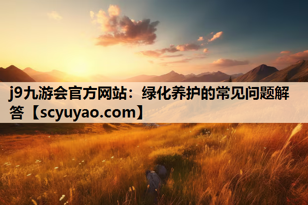 j9九游会官方网站：绿化养护的常见问题解答