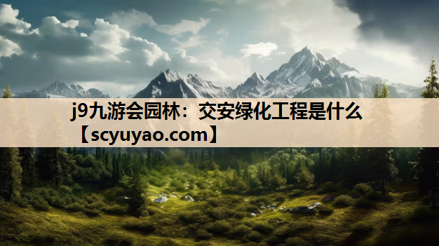 j9九游会园林：交安绿化工程是什么