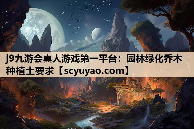 j9九游会真人游戏第一平台：园林绿化乔木种植土要求