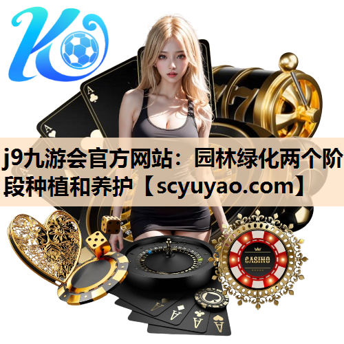 j9九游会官方网站：园林绿化两个阶段种植和养护