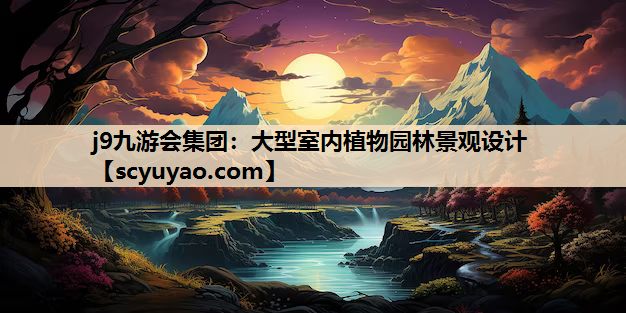 j9九游会集团：大型室内植物园林景观设计