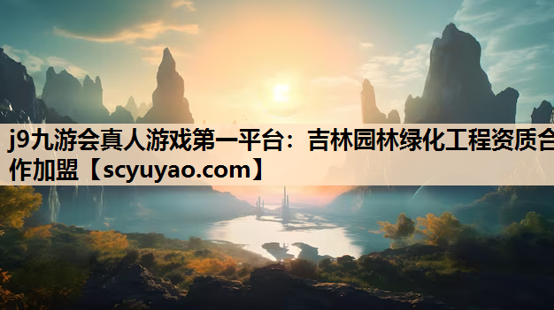 j9九游会真人游戏第一平台：吉林园林绿化工程资质合作加盟