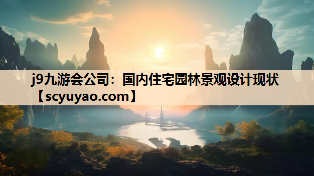 j9九游会公司：国内住宅园林景观设计现状
