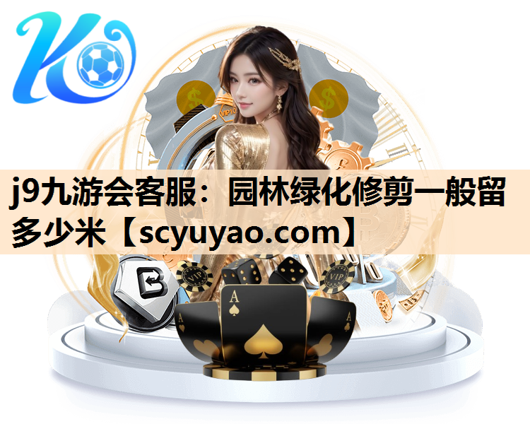 j9九游会客服：园林绿化修剪一般留多少米
