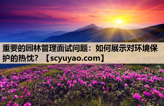重要的园林管理面试问题：如何展示对环境保护的热忱？