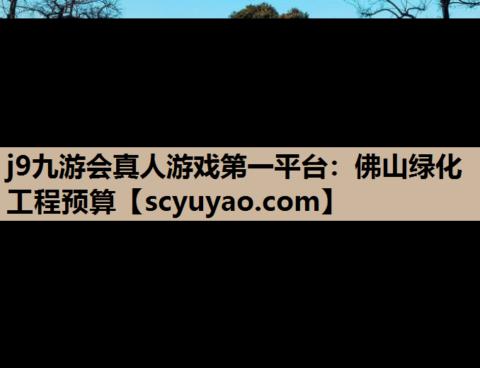 j9九游会真人游戏第一平台：佛山绿化工程预算