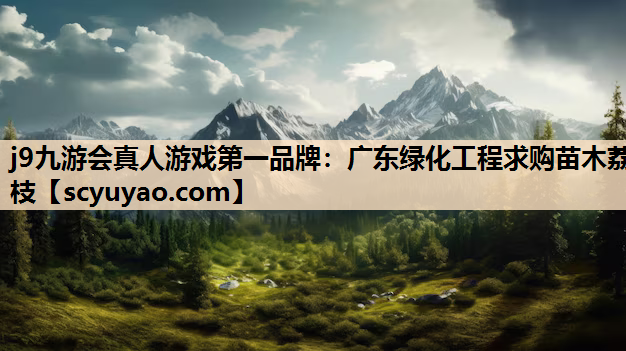 j9九游会真人游戏第一品牌：广东绿化工程求购苗木荔枝