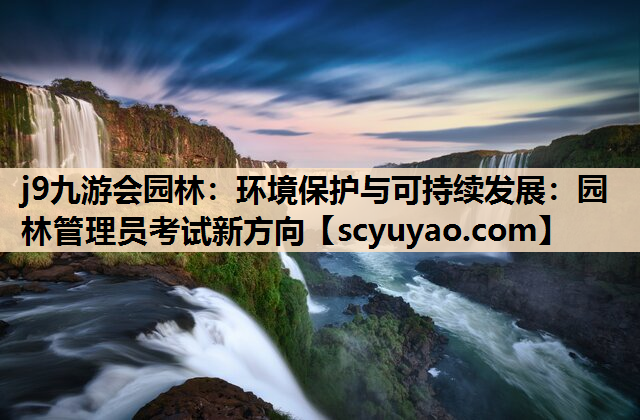 j9九游会园林：环境保护与可持续发展：园林管理员考试新方向