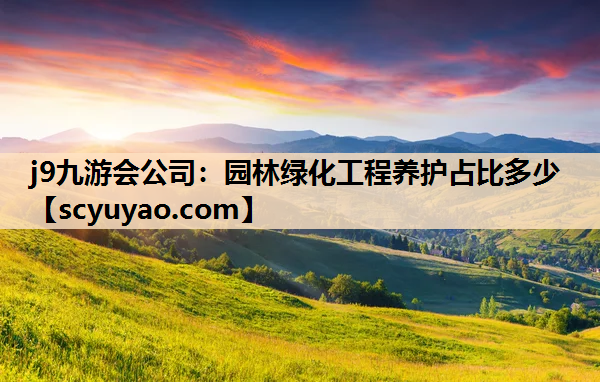 j9九游会公司：园林绿化工程养护占比多少