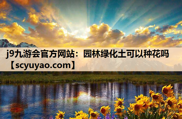 j9九游会官方网站：园林绿化土可以种花吗