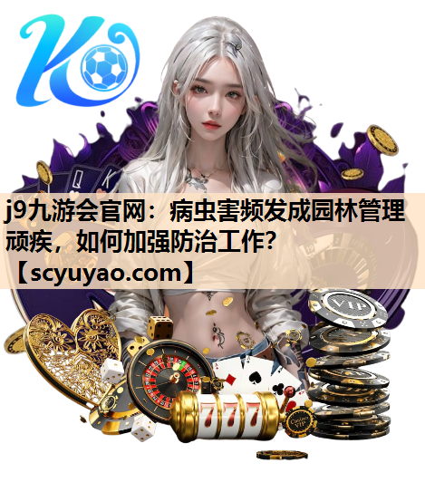 j9九游会官网：病虫害频发成园林管理顽疾，如何加强防治工作？