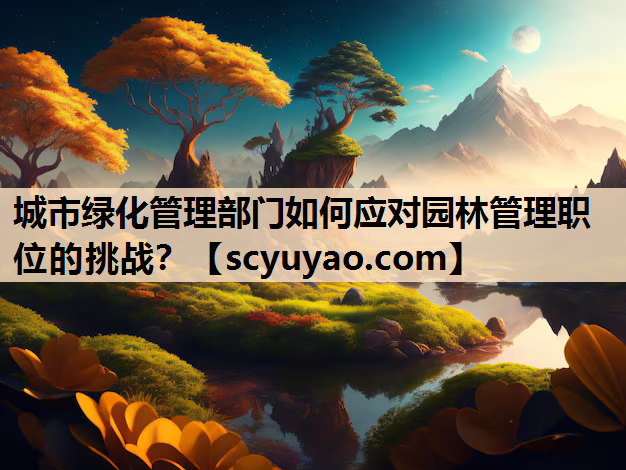 城市绿化管理部门如何应对园林管理职位的挑战？