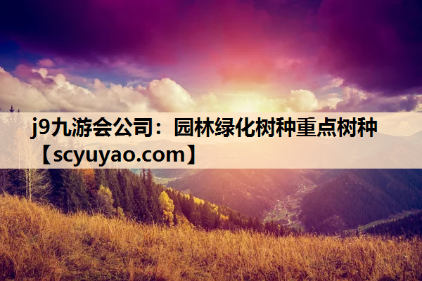 j9九游会公司：园林绿化树种重点树种