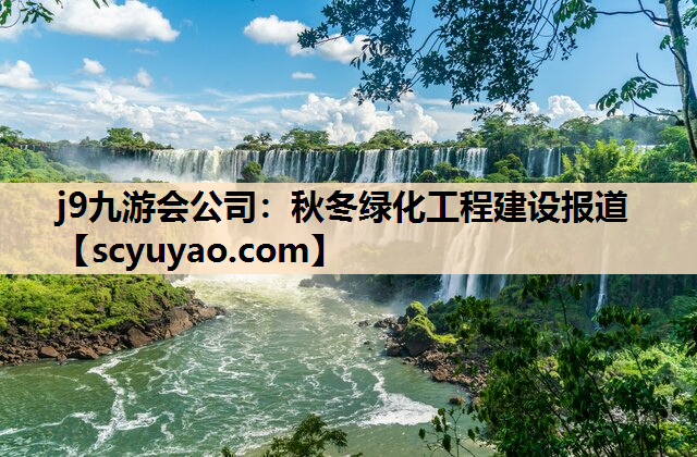 j9九游会公司：秋冬绿化工程建设报道