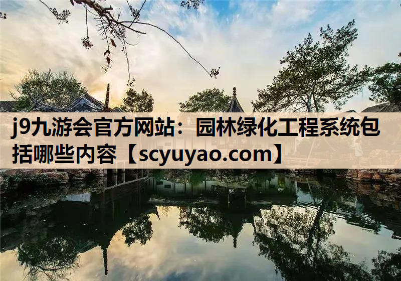 j9九游会官方网站：园林绿化工程系统包括哪些内容