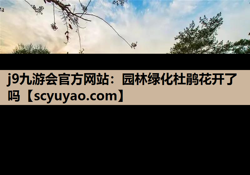 j9九游会官方网站：园林绿化杜鹃花开了吗