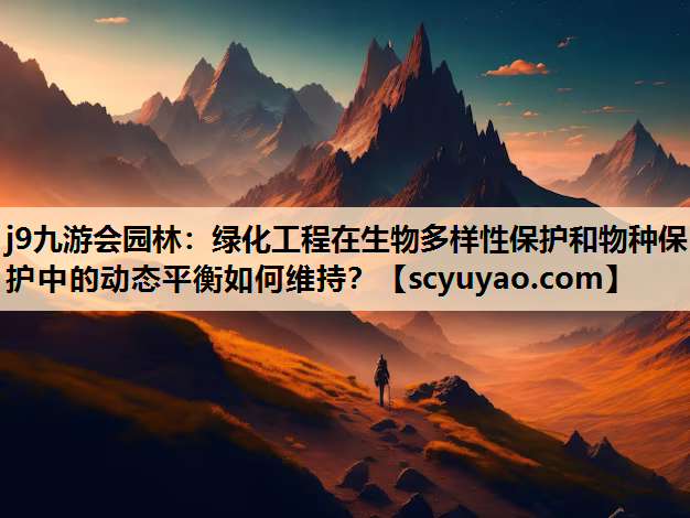 j9九游会园林：绿化工程在生物多样性保护和物种保护中的动态平衡如何维持？