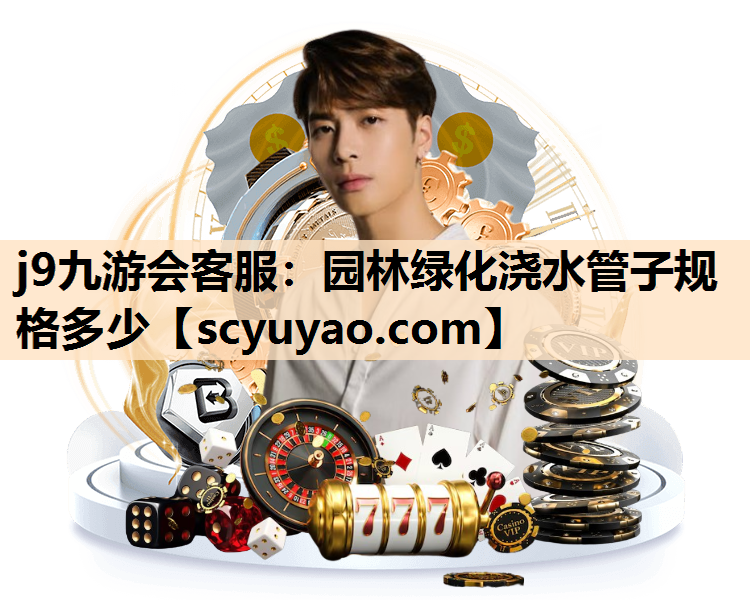 j9九游会客服：园林绿化浇水管子规格多少