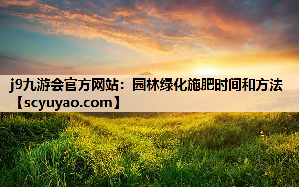j9九游会官方网站：园林绿化施肥时间和方法