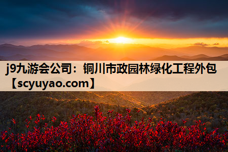 j9九游会公司：铜川市政园林绿化工程外包