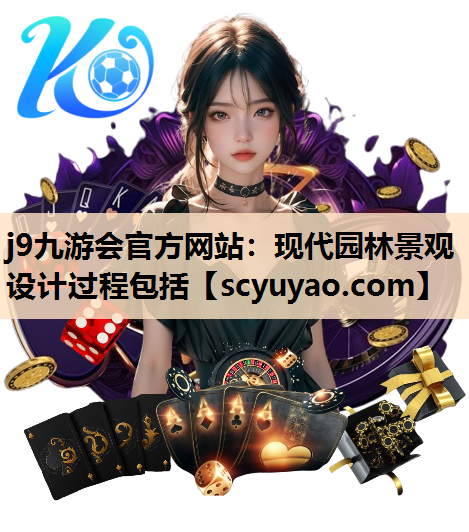 j9九游会官方网站：现代园林景观设计过程包括