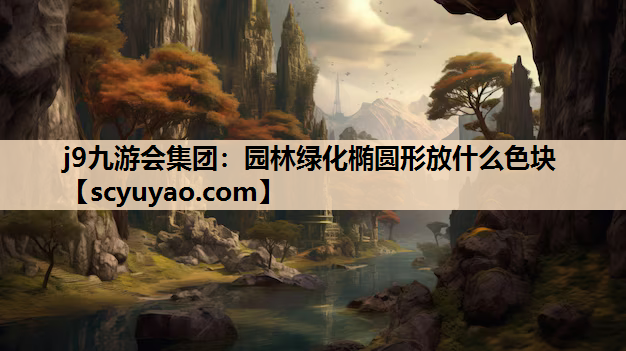 j9九游会集团：园林绿化椭圆形放什么色块