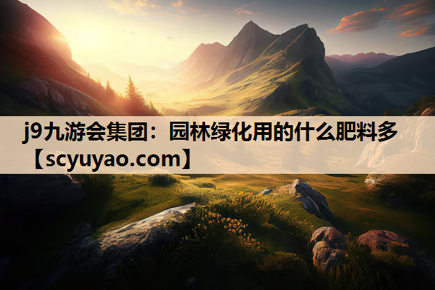j9九游会集团：园林绿化用的什么肥料多