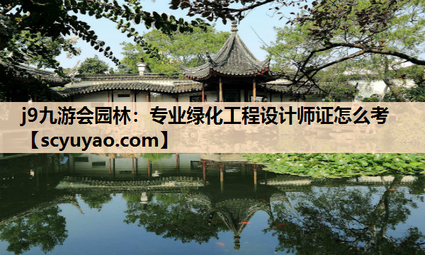 j9九游会园林：专业绿化工程设计师证怎么考