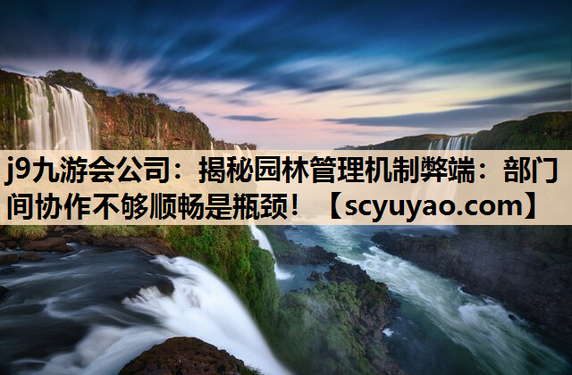 j9九游会公司：揭秘园林管理机制弊端：部门间协作不够顺畅是瓶颈！
