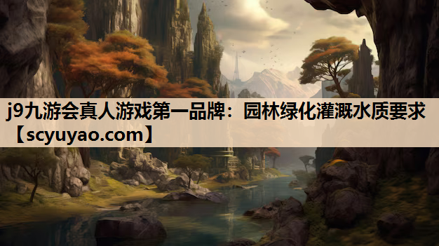 j9九游会真人游戏第一品牌：园林绿化灌溉水质要求