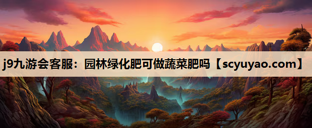 j9九游会客服：园林绿化肥可做蔬菜肥吗