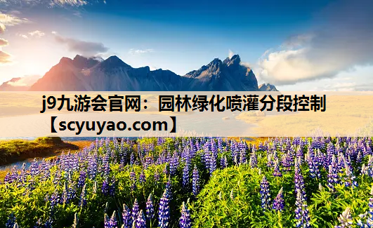 j9九游会官网：园林绿化喷灌分段控制