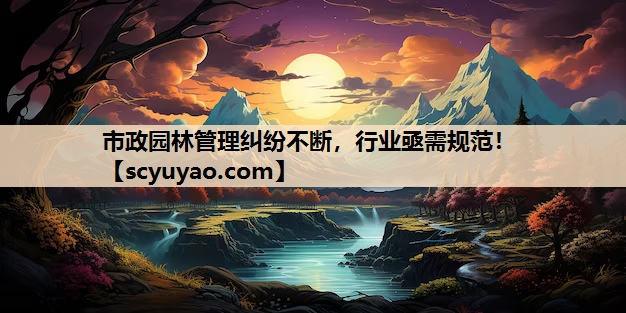 市政园林管理纠纷不断，行业亟需规范！