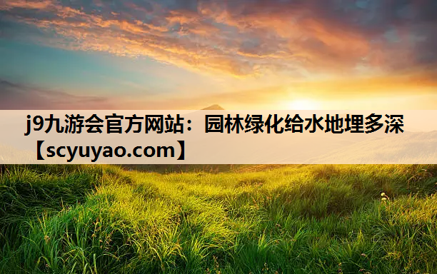 j9九游会官方网站：园林绿化给水地埋多深