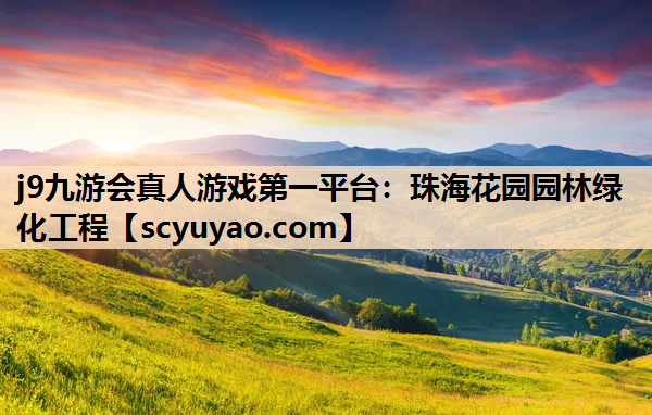 j9九游会真人游戏第一平台：珠海花园园林绿化工程