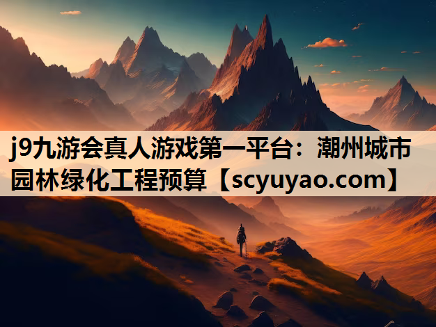 j9九游会真人游戏第一平台：潮州城市园林绿化工程预算