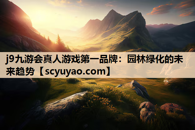 j9九游会真人游戏第一品牌：园林绿化的未来趋势