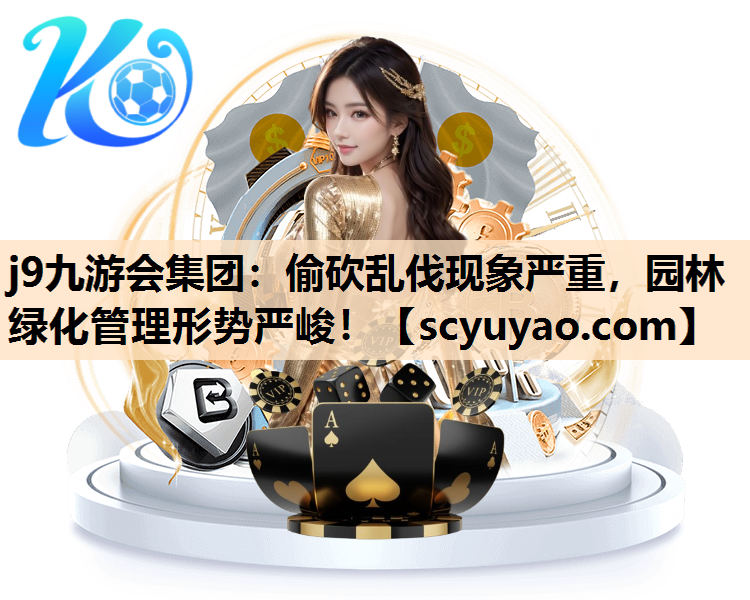 j9九游会集团：偷砍乱伐现象严重，园林绿化管理形势严峻！