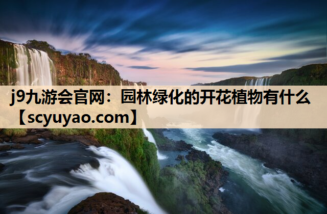 j9九游会官网：园林绿化的开花植物有什么