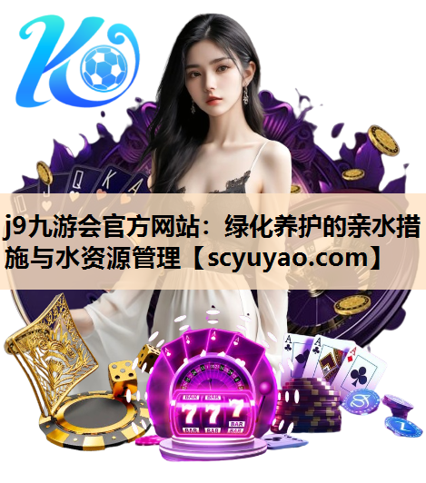 j9九游会官方网站：绿化养护的亲水措施与水资源管理
