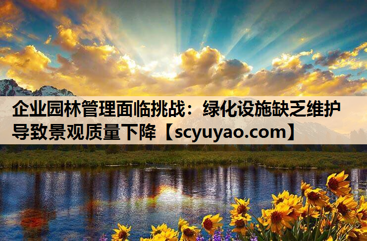 企业园林管理面临挑战：绿化设施缺乏维护导致景观质量下降