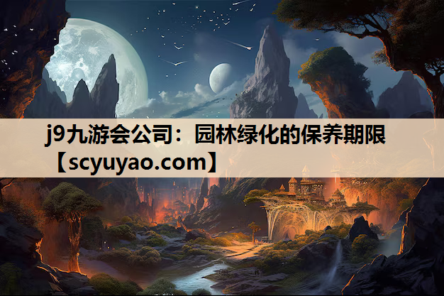 j9九游会公司：园林绿化的保养期限
