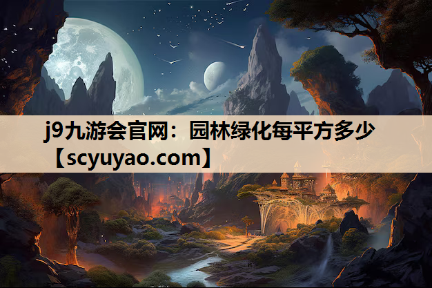 j9九游会官网：园林绿化每平方多少