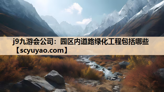 j9九游会公司：园区内道路绿化工程包括哪些