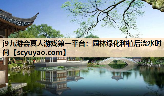 j9九游会真人游戏第一平台：园林绿化种植后浇水时间