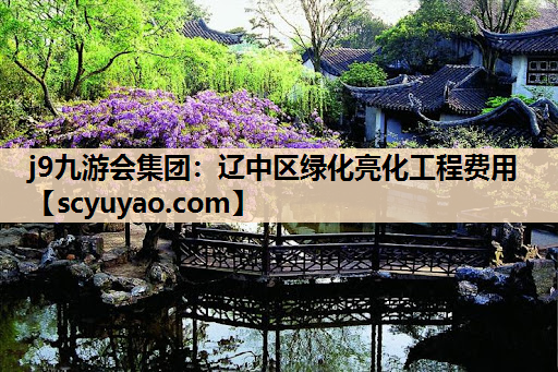 j9九游会集团：辽中区绿化亮化工程费用