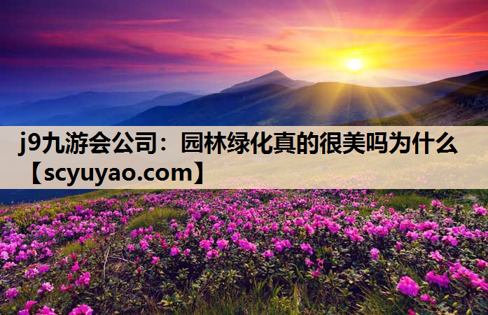 j9九游会公司：园林绿化真的很美吗为什么