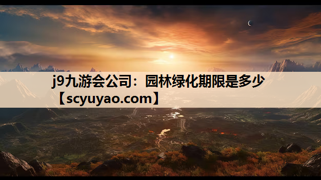 j9九游会公司：园林绿化期限是多少