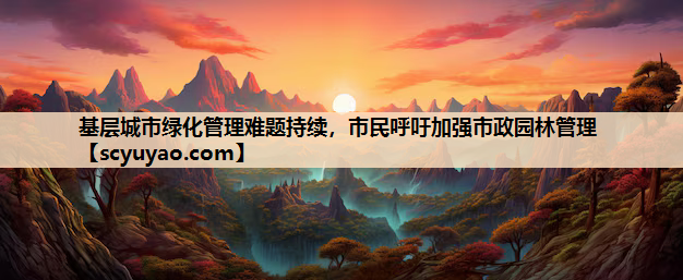 基层城市绿化管理难题持续，市民呼吁加强市政园林管理